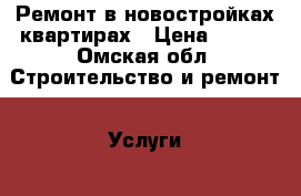 Ремонт в новостройках квартирах › Цена ­ 100 - Омская обл. Строительство и ремонт » Услуги   